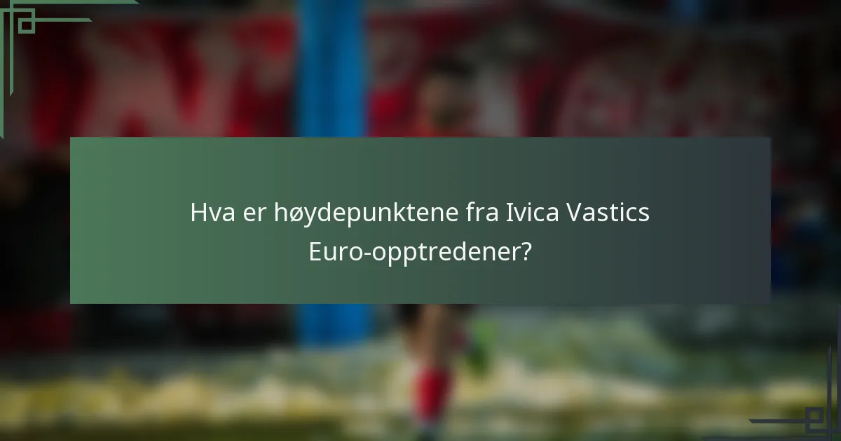 Hva er høydepunktene fra Ivica Vastics Euro-opptredener?