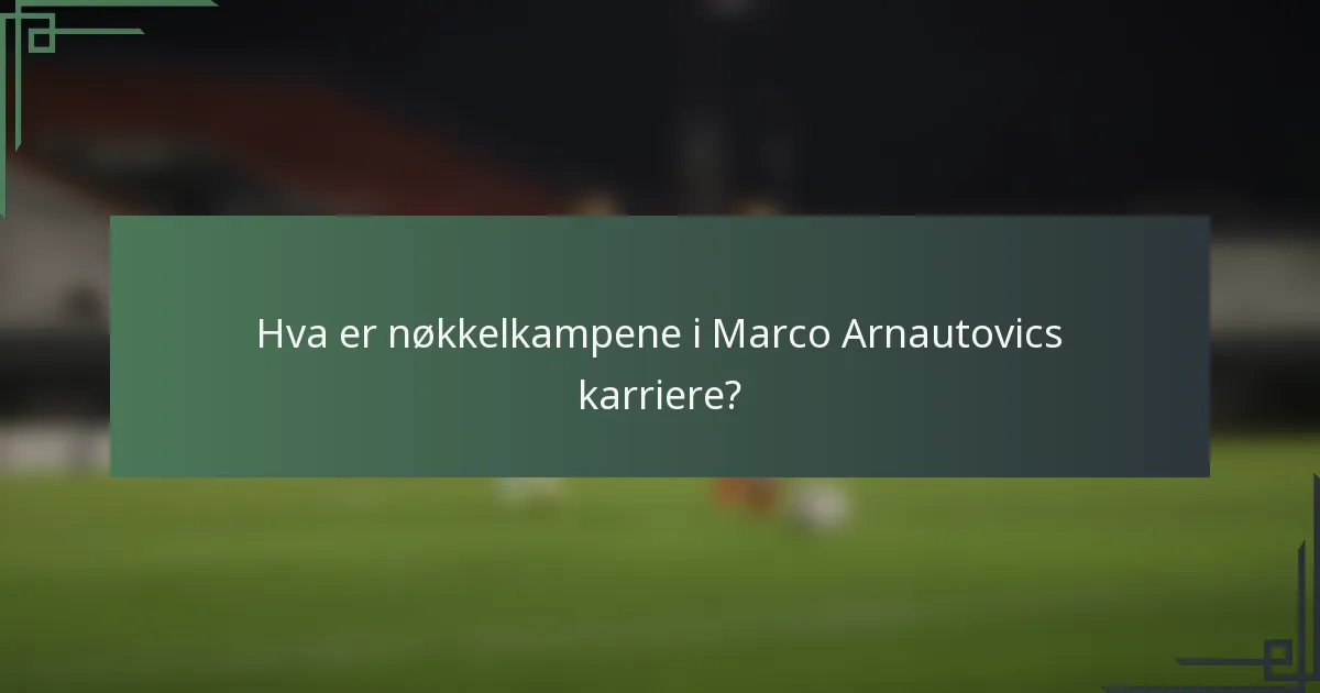 Hva er nøkkelkampene i Marco Arnautovics karriere?