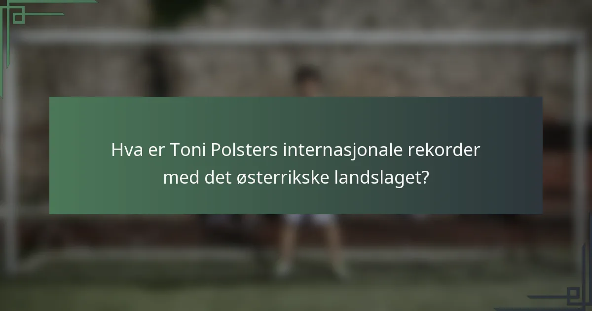 Hva er Toni Polsters internasjonale rekorder med det østerrikske landslaget?