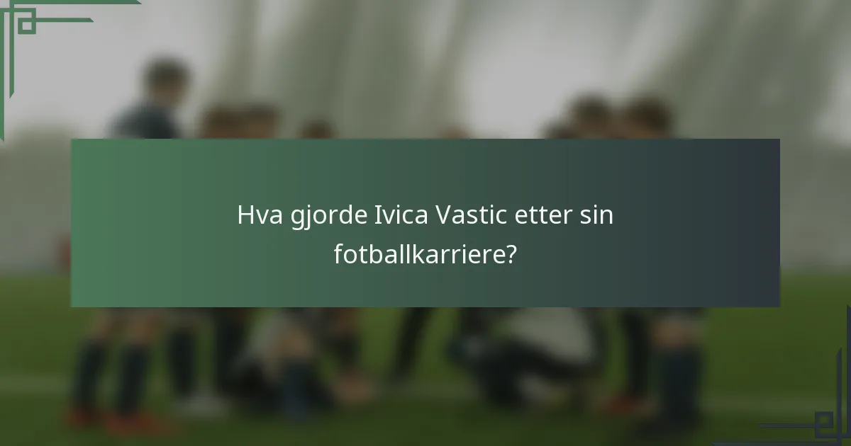 Hva gjorde Ivica Vastic etter sin fotballkarriere?