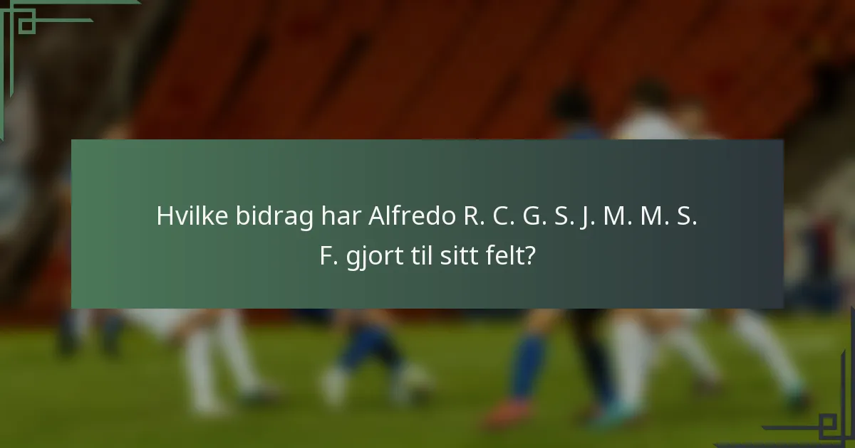 Hvilke bidrag har Alfredo R. C. G. S. J. M. M. S. F. gjort til sitt felt?
