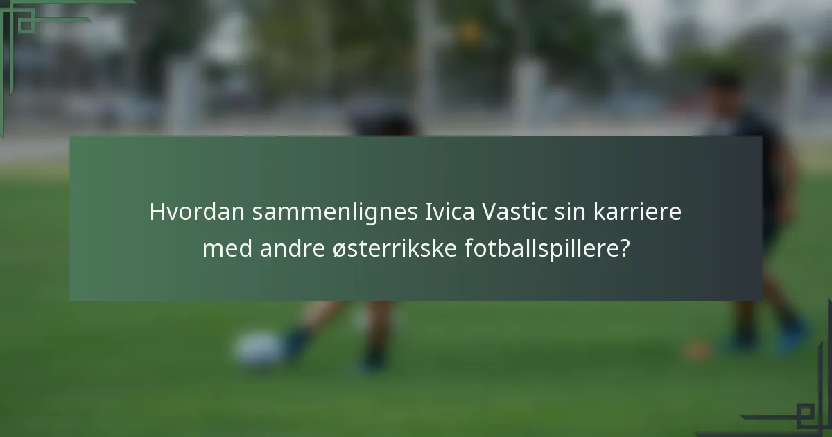 Hvordan sammenlignes Ivica Vastic sin karriere med andre østerrikske fotballspillere?