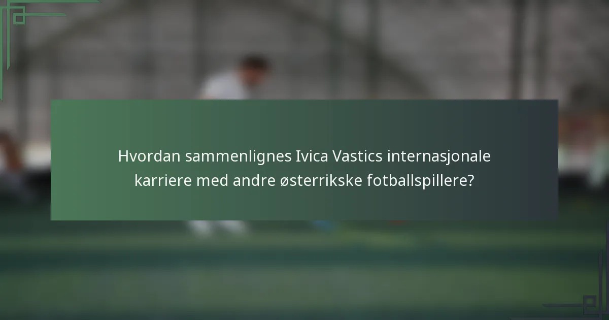 Hvordan sammenlignes Ivica Vastics internasjonale karriere med andre østerrikske fotballspillere?