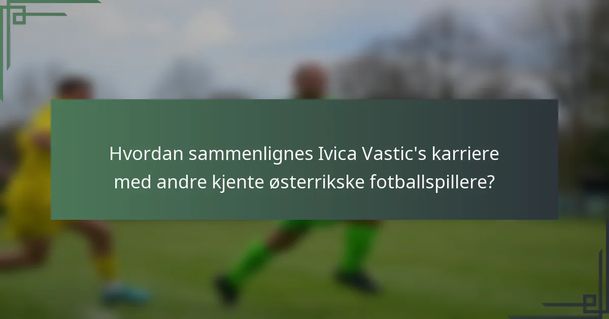 Hvordan sammenlignes Ivica Vastic's karriere med andre kjente østerrikske fotballspillere?