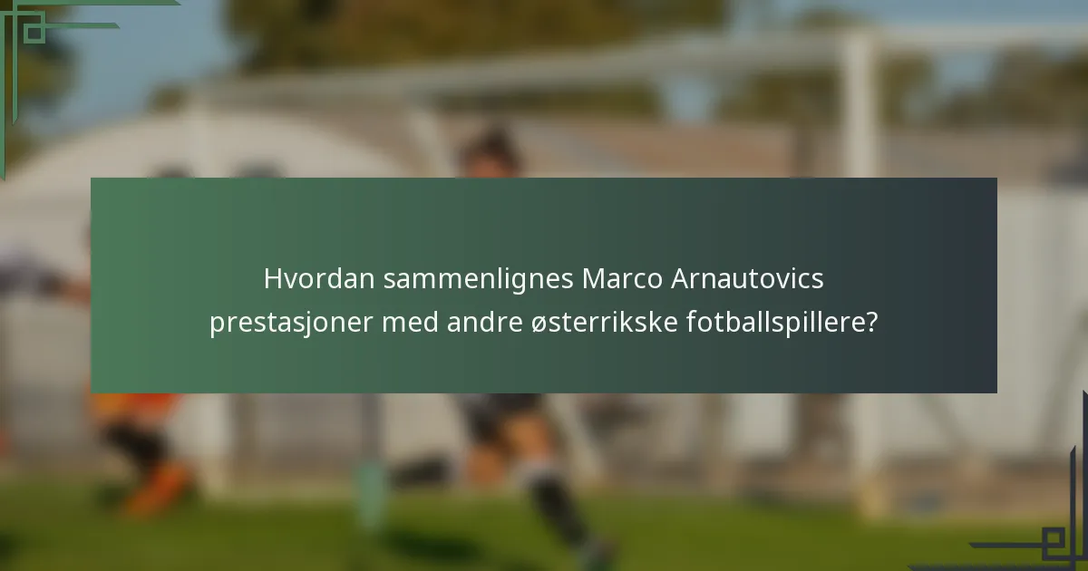 Hvordan sammenlignes Marco Arnautovics prestasjoner med andre østerrikske fotballspillere?